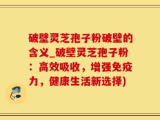 破壁灵芝孢子粉破壁的含义_破壁灵芝孢子粉：高效吸收，增强免疫力，健康生活新选择)