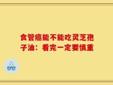 食管癌能不能吃灵芝孢子油：看完一定要慎重