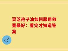 灵芝孢子油如何服用效果最好：看完才知道答案