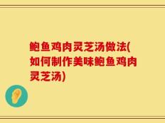 鲍鱼鸡肉灵芝汤做法(如何制作美味鲍鱼鸡肉灵芝汤)
