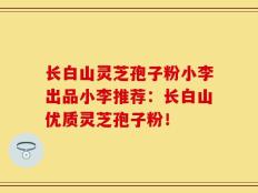长白山灵芝孢子粉小李出品小李推荐：长白山优质灵芝孢子粉！