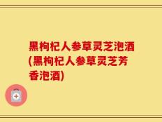 黑枸杞人参草灵芝泡酒(黑枸杞人参草灵芝芳香泡酒)
