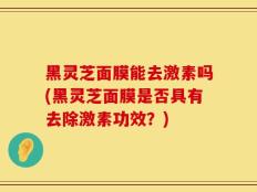 黑灵芝面膜能去激素吗(黑灵芝面膜是否具有去除激素功效？)
