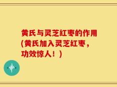 黄氏与灵芝红枣的作用(黄氏加入灵芝红枣，功效惊人！)