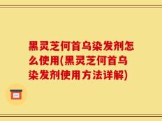 黑灵芝何首乌染发剂怎么使用(黑灵芝何首乌染发剂使用方法详解)