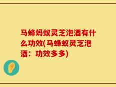 马蜂蚂蚁灵芝泡酒有什么功效(马蜂蚁灵芝泡酒：功效多多)