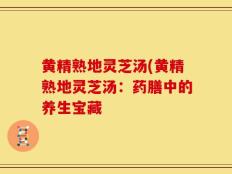 黄精熟地灵芝汤(黄精熟地灵芝汤：药膳中的养生宝藏
