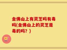 金佛山上有灵芝吗有毒吗(金佛山上的灵芝是毒的吗？)
