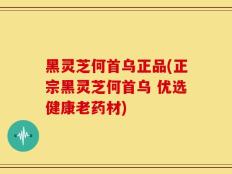 黑灵芝何首乌正品(正宗黑灵芝何首乌 优选健康老药材)