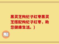 黑灵芝枸杞子红枣黑灵芝搭配枸杞子红枣，助您健康生活。)