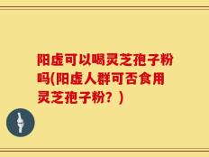 阳虚可以喝灵芝孢子粉吗(阳虚人群可否食用灵芝孢子粉？)
