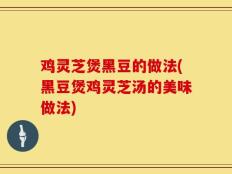 鸡灵芝煲黑豆的做法(黑豆煲鸡灵芝汤的美味做法)