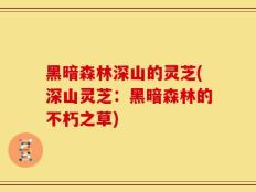 黑暗森林深山的灵芝(深山灵芝：黑暗森林的不朽之草)