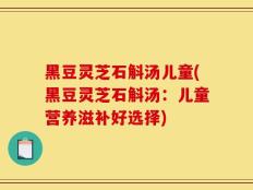 黑豆灵芝石斛汤儿童(黑豆灵芝石斛汤：儿童营养滋补好选择)