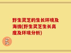 野生灵芝的生长环境及海拔(野生灵芝生长高度及环境分析)