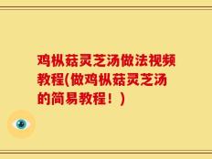 鸡枞菇灵芝汤做法视频教程(做鸡枞菇灵芝汤的简易教程！)