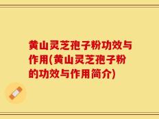黄山灵芝孢子粉功效与作用(黄山灵芝孢子粉的功效与作用简介)