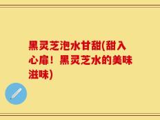 黑灵芝泡水甘甜(甜入心扉！黑灵芝水的美味滋味)