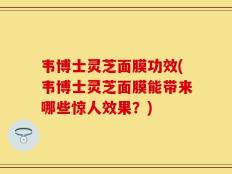 韦博士灵芝面膜功效(韦博士灵芝面膜能带来哪些惊人效果？)