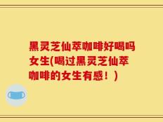 黑灵芝仙萃咖啡好喝吗女生(喝过黑灵芝仙萃咖啡的女生有感！)