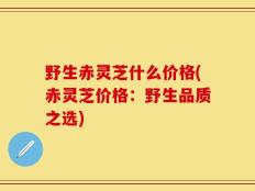 野生赤灵芝什么价格(赤灵芝价格：野生品质之选)