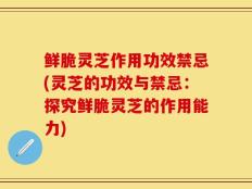 鲜脆灵芝作用功效禁忌(灵芝的功效与禁忌：探究鲜脆灵芝的作用能力)