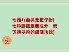 七菇八菌灵芝孢子粉(七种蘑菇重要成分，灵芝孢子粉的保健功效)
