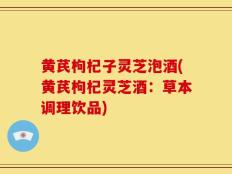 黄芪枸杞子灵芝泡酒(黄芪枸杞灵芝酒：草本调理饮品)