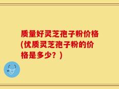 质量好灵芝孢子粉价格(优质灵芝孢子粉的价格是多少？)