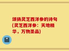颂扬灵芝西洋参的诗句(灵芝西洋参：天地精华，万物圣品)