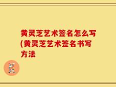 黄灵芝艺术签名怎么写(黄灵芝艺术签名书写方法