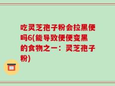 吃灵芝孢子粉会拉黑便吗6(能导致便便变黑的食物之一：灵芝孢子粉)