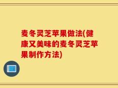 麦冬灵芝苹果做法(健康又美味的麦冬灵芝苹果制作方法)