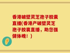 香港破壁灵芝孢子胶囊直播(香港产破壁灵芝孢子胶囊直播，助您强健体魄！)