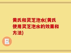 黄氏和灵芝泡水(黄氏使用灵芝泡水的效果和方法)