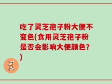 吃了灵芝孢子粉大便不变色(食用灵芝孢子粉是否会影响大便颜色？)