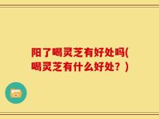 阳了喝灵芝有好处吗(喝灵芝有什么好处？)