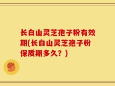 长白山灵芝孢子粉有效期(长白山灵芝孢子粉保质期多久？)