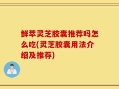 鲜萃灵芝胶囊推荐吗怎么吃(灵芝胶囊用法介绍及推荐)