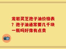 龙岩灵芝孢子油价格表？孢子油通常要几千块一瓶吗好像有点贵