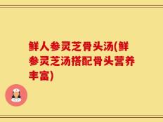 鲜人参灵芝骨头汤(鲜参灵芝汤搭配骨头营养丰富)