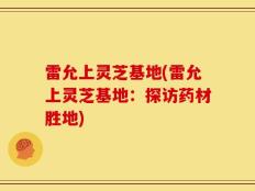 雷允上灵芝基地(雷允上灵芝基地：探访药材胜地)