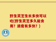 野生灵芝生长多快可以吃(野生灵芝多久能食用？速度有多快？)