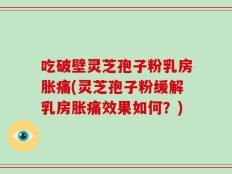 吃破壁灵芝孢子粉乳房胀痛(灵芝孢子粉缓解乳房胀痛效果如何？)
