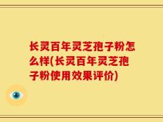 长灵百年灵芝孢子粉怎么样(长灵百年灵芝孢子粉使用效果评价)