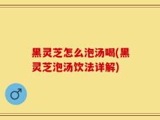 黑灵芝怎么泡汤喝(黑灵芝泡汤饮法详解)