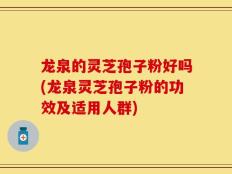 龙泉的灵芝孢子粉好吗(龙泉灵芝孢子粉的功效及适用人群)