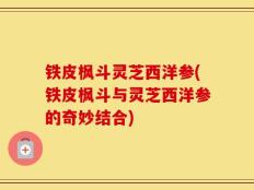 铁皮枫斗灵芝西洋参(铁皮枫斗与灵芝西洋参的奇妙结合)