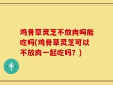 鸡骨草灵芝不放肉吗能吃吗(鸡骨草灵芝可以不放肉一起吃吗？)