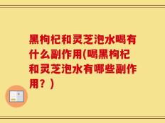 黑枸杞和灵芝泡水喝有什么副作用(喝黑枸杞和灵芝泡水有哪些副作用？)